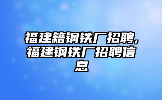 福建籍鋼鐵廠招聘,福建鋼鐵廠招聘信息