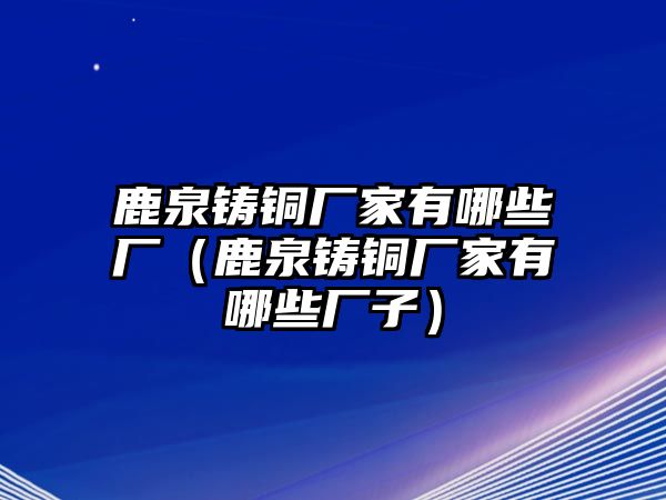 鹿泉鑄銅廠家有哪些廠（鹿泉鑄銅廠家有哪些廠子）