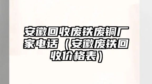 安徽回收廢鐵廢銅廠家電話（安徽廢鐵回收價(jià)格表）