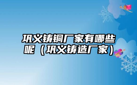 鞏義鑄銅廠家有哪些呢（鞏義鑄造廠家）