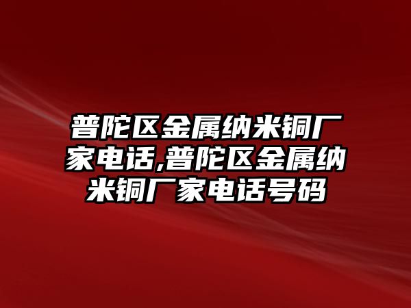 普陀區(qū)金屬納米銅廠家電話,普陀區(qū)金屬納米銅廠家電話號碼