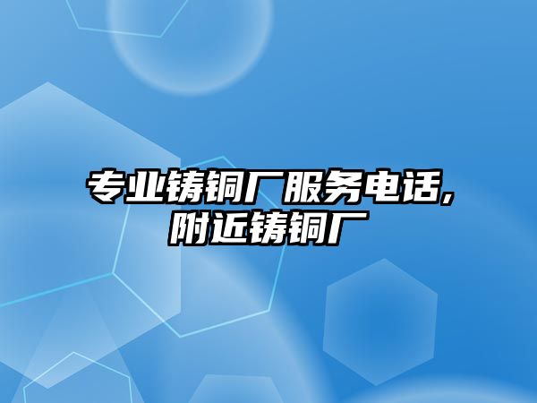 專業(yè)鑄銅廠服務(wù)電話,附近鑄銅廠