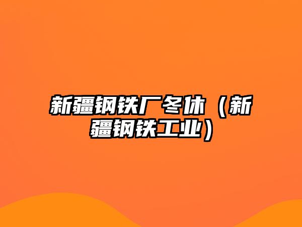 新疆鋼鐵廠冬休（新疆鋼鐵工業(yè)）