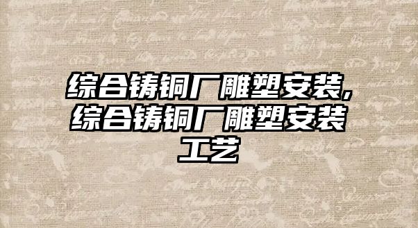 綜合鑄銅廠雕塑安裝,綜合鑄銅廠雕塑安裝工藝