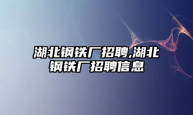 湖北鋼鐵廠招聘,湖北鋼鐵廠招聘信息