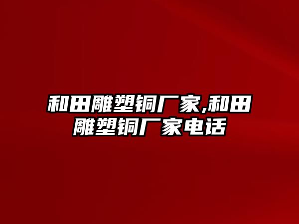 和田雕塑銅廠家,和田雕塑銅廠家電話