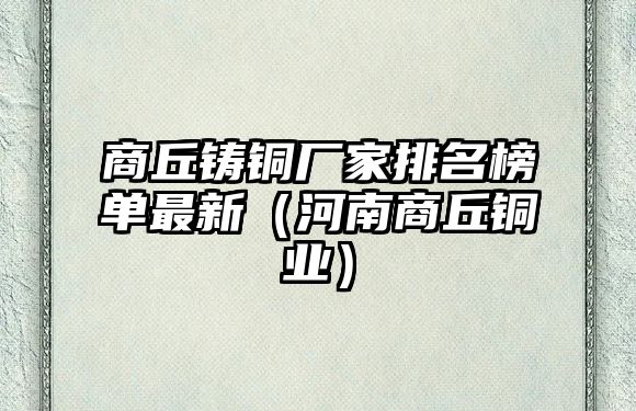 商丘鑄銅廠家排名榜單最新（河南商丘銅業(yè)）