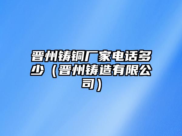 晉州鑄銅廠家電話多少（晉州鑄造有限公司）