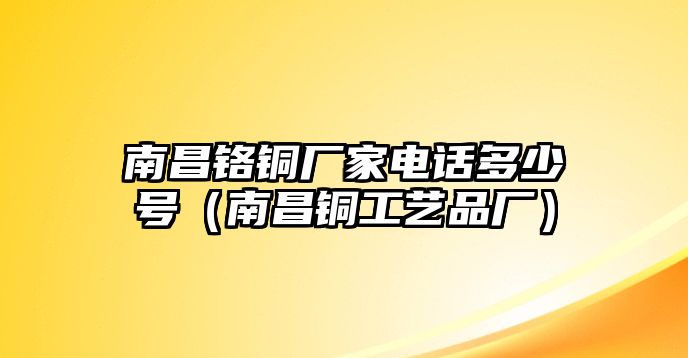 南昌鉻銅廠家電話多少號（南昌銅工藝品廠）