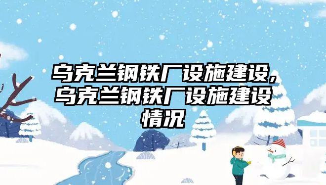 烏克蘭鋼鐵廠設(shè)施建設(shè),烏克蘭鋼鐵廠設(shè)施建設(shè)情況