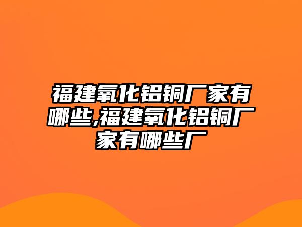 福建氧化鋁銅廠家有哪些,福建氧化鋁銅廠家有哪些廠