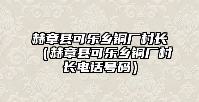 赫章縣可樂鄉(xiāng)銅廠村長（赫章縣可樂鄉(xiāng)銅廠村長電話號碼）