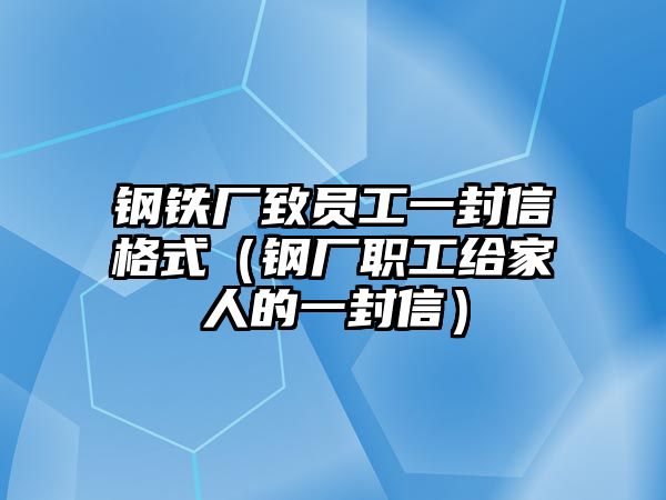 鋼鐵廠致員工一封信格式（鋼廠職工給家人的一封信）