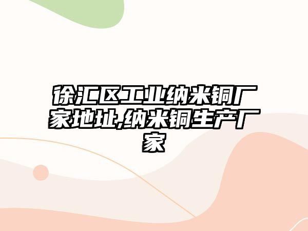 徐匯區(qū)工業(yè)納米銅廠家地址,納米銅生產(chǎn)廠家