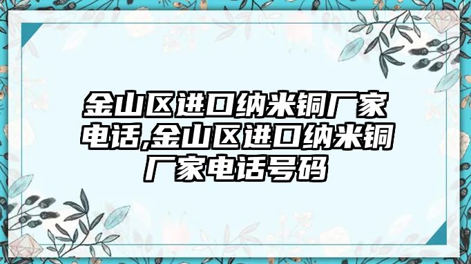 金山區(qū)進口納米銅廠家電話,金山區(qū)進口納米銅廠家電話號碼