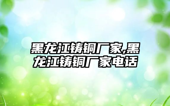 黑龍江鑄銅廠家,黑龍江鑄銅廠家電話