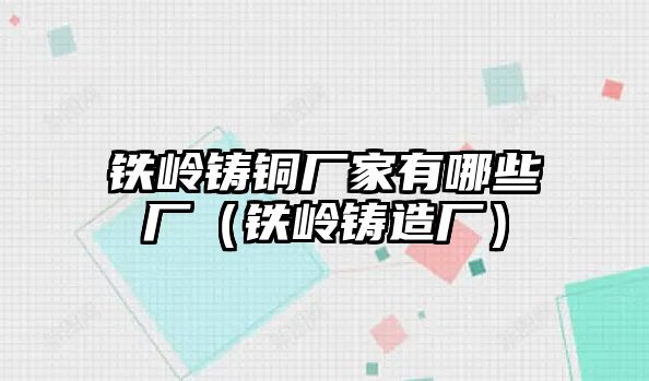 鐵嶺鑄銅廠家有哪些廠（鐵嶺鑄造廠）