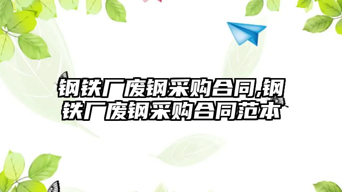 鋼鐵廠廢鋼采購合同,鋼鐵廠廢鋼采購合同范本