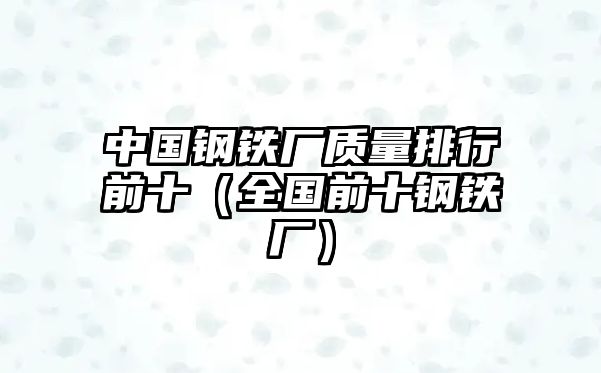 中國(guó)鋼鐵廠質(zhì)量排行前十（全國(guó)前十鋼鐵廠）