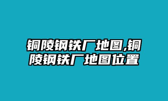 銅陵鋼鐵廠地圖,銅陵鋼鐵廠地圖位置