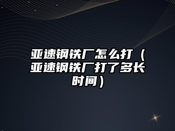 亞速鋼鐵廠怎么打（亞速鋼鐵廠打了多長時(shí)間）