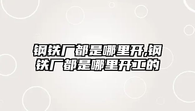 鋼鐵廠都是哪里開,鋼鐵廠都是哪里開工的