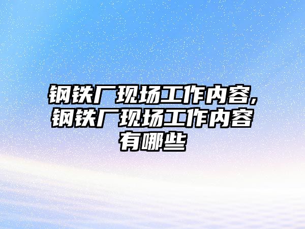 鋼鐵廠現(xiàn)場(chǎng)工作內(nèi)容,鋼鐵廠現(xiàn)場(chǎng)工作內(nèi)容有哪些