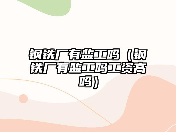 鋼鐵廠有監(jiān)工嗎（鋼鐵廠有監(jiān)工嗎工資高嗎）