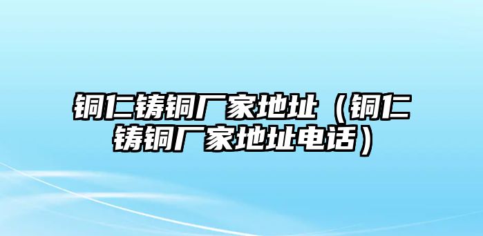 銅仁鑄銅廠家地址（銅仁鑄銅廠家地址電話）