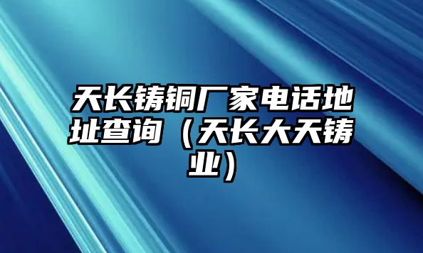 天長鑄銅廠家電話地址查詢（天長大天鑄業(yè)）