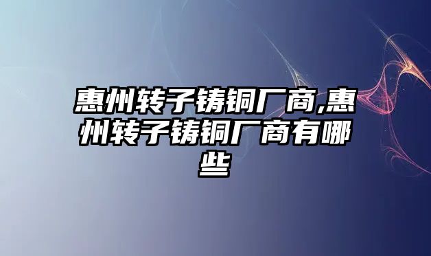 惠州轉子鑄銅廠商,惠州轉子鑄銅廠商有哪些