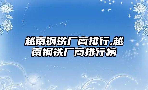 越南鋼鐵廠商排行,越南鋼鐵廠商排行榜