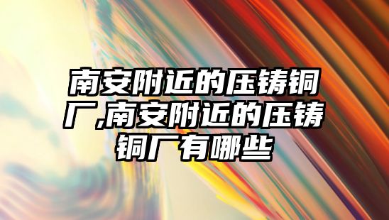 南安附近的壓鑄銅廠,南安附近的壓鑄銅廠有哪些