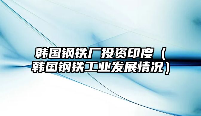 韓國(guó)鋼鐵廠(chǎng)投資印度（韓國(guó)鋼鐵工業(yè)發(fā)展情況）