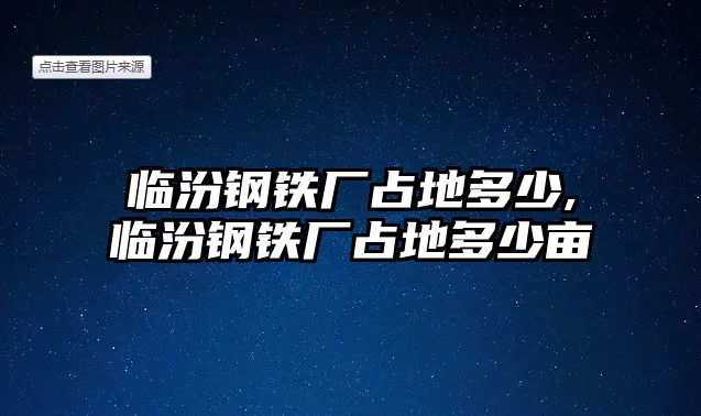 臨汾鋼鐵廠占地多少,臨汾鋼鐵廠占地多少畝