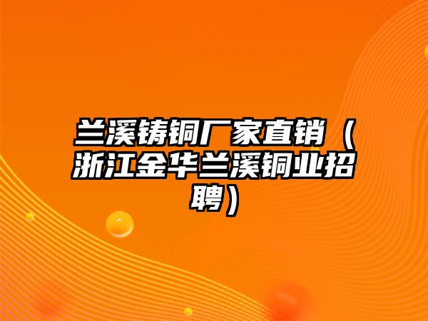 蘭溪鑄銅廠家直銷（浙江金華蘭溪銅業(yè)招聘）