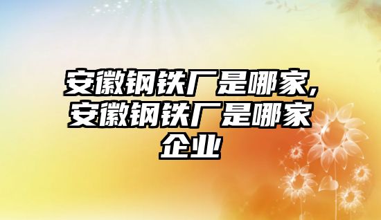 安徽鋼鐵廠是哪家,安徽鋼鐵廠是哪家企業(yè)