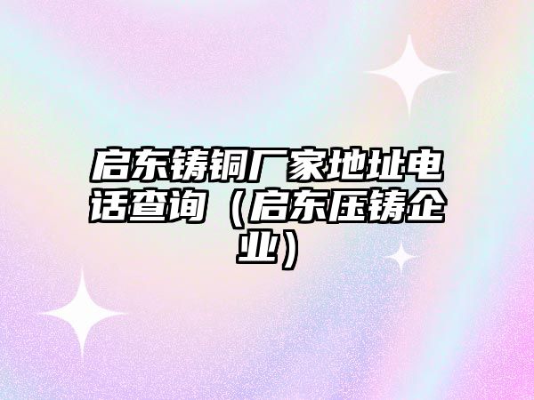 啟東鑄銅廠家地址電話查詢（啟東壓鑄企業(yè)）