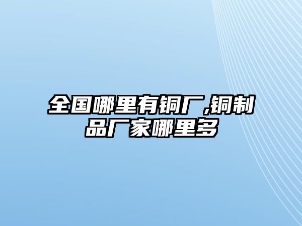 全國哪里有銅廠,銅制品廠家哪里多