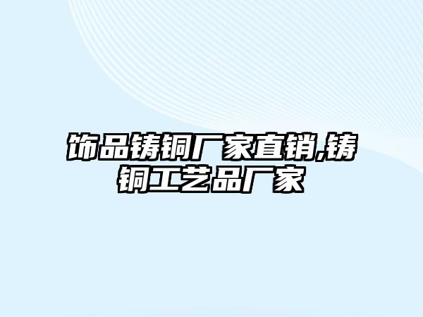 飾品鑄銅廠家直銷,鑄銅工藝品廠家