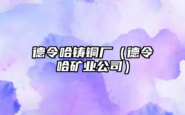 德令哈鑄銅廠（德令哈礦業(yè)公司）