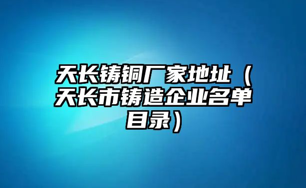 天長鑄銅廠家地址（天長市鑄造企業(yè)名單目錄）