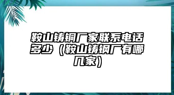 鞍山鑄銅廠家聯(lián)系電話多少（鞍山鑄鋼廠有哪幾家）