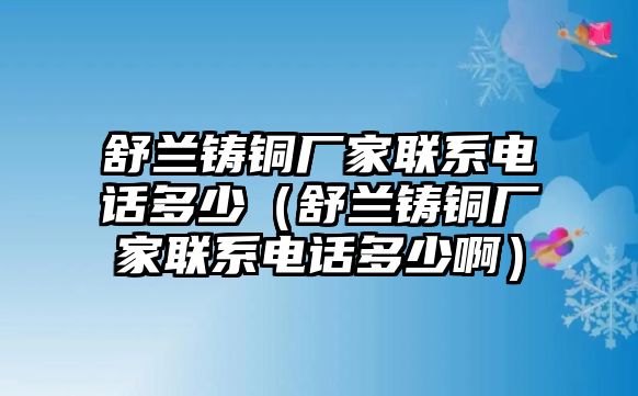 舒蘭鑄銅廠家聯(lián)系電話多少（舒蘭鑄銅廠家聯(lián)系電話多少啊）