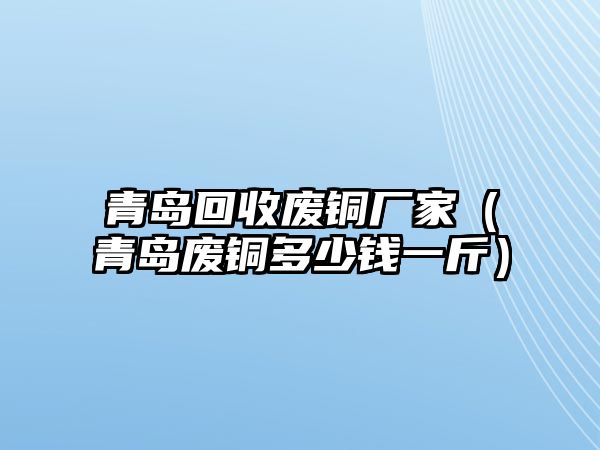 青島回收廢銅廠家（青島廢銅多少錢一斤）