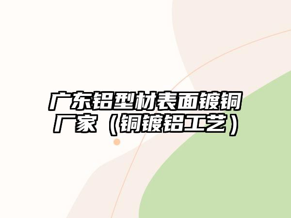 廣東鋁型材表面鍍銅廠家（銅鍍鋁工藝）