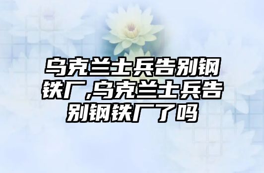 烏克蘭士兵告別鋼鐵廠,烏克蘭士兵告別鋼鐵廠了嗎