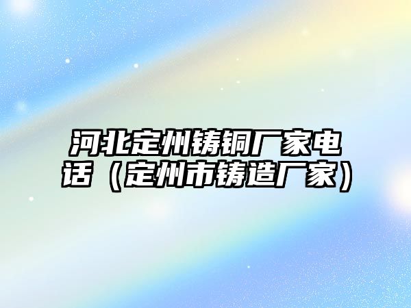 河北定州鑄銅廠家電話（定州市鑄造廠家）