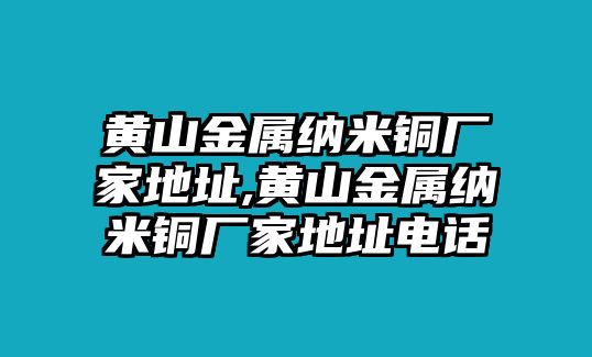 黃山金屬納米銅廠家地址,黃山金屬納米銅廠家地址電話