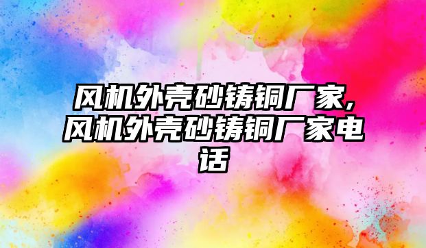 風(fēng)機外殼砂鑄銅廠家,風(fēng)機外殼砂鑄銅廠家電話